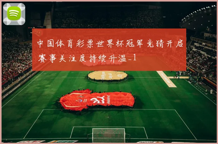中国体育彩票世界杯冠军竞猜开启 赛事关注度持续升温_1