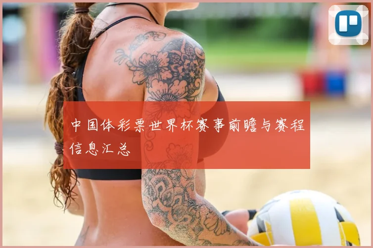 中国体彩票世界杯赛事前瞻与赛程信息汇总