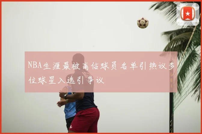 NBA生涯最被高估球员名单引热议多位球星入选引争议