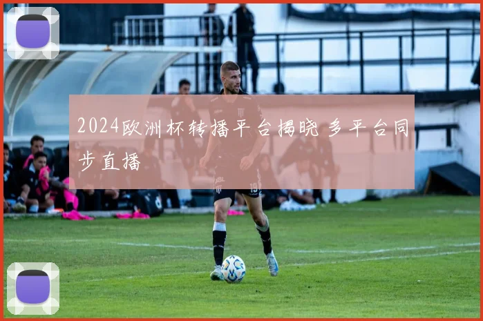 2024欧洲杯转播平台揭晓 多平台同步直播