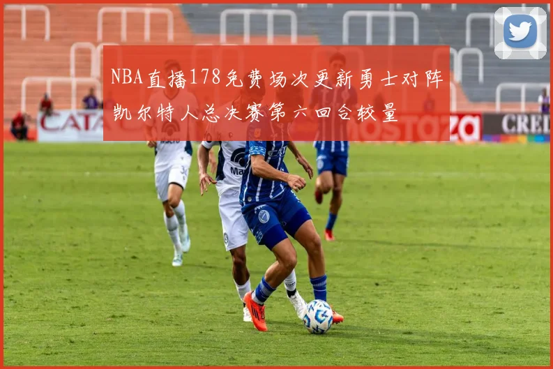 NBA直播178免费场次更新勇士对阵凯尔特人总决赛第六回合较量