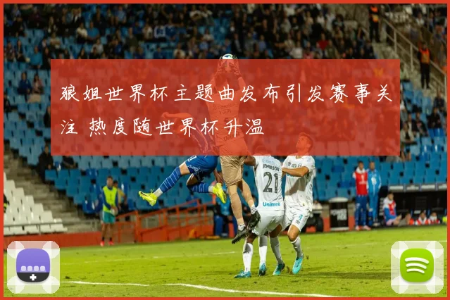 狼姐世界杯主题曲发布引发赛事关注 热度随世界杯升温