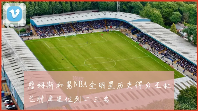 詹姆斯加冕NBA全明星历史得分王杜兰特库里位列二三名