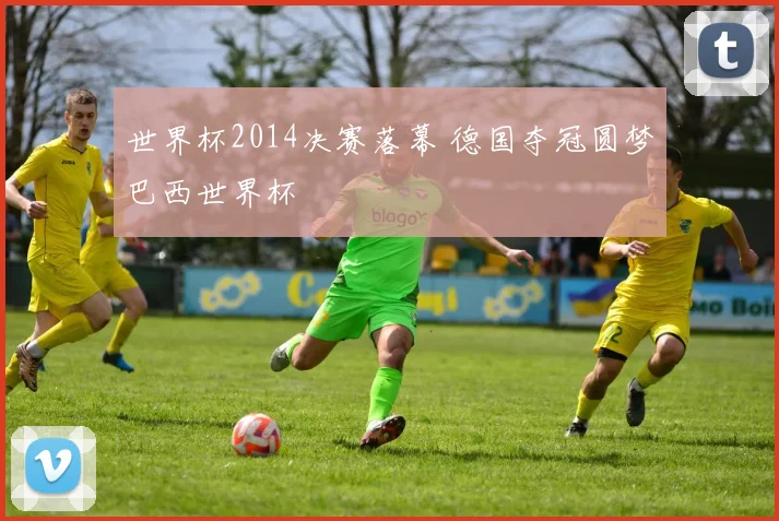 世界杯2014决赛落幕 德国夺冠圆梦巴西世界杯