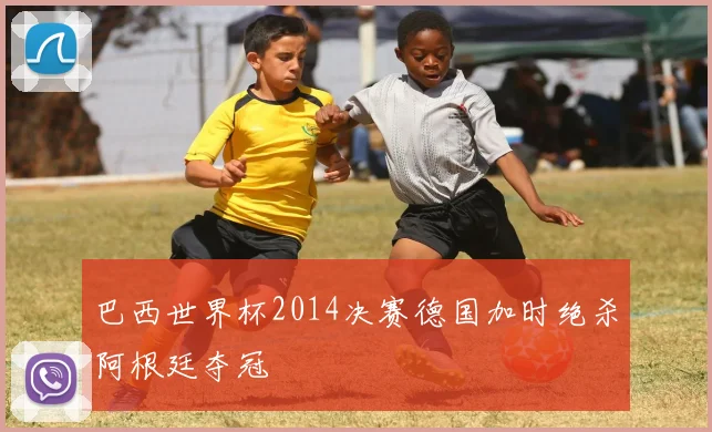 巴西世界杯2014决赛德国加时绝杀阿根廷夺冠