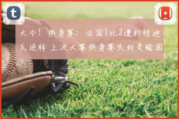大冷!热身赛:法国1比2遭科特迪瓦逆转 上次大赛热身赛失利是输国足