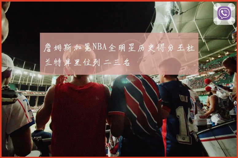 詹姆斯加冕NBA全明星历史得分王杜兰特库里位列二三名