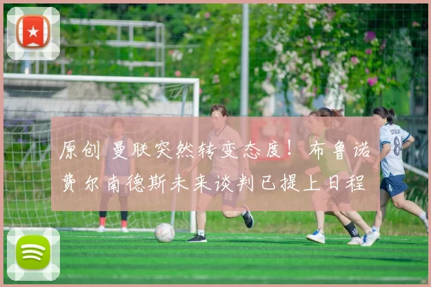 原创 曼联突然转变态度！布鲁诺・费尔南德斯未来谈判已提上日程