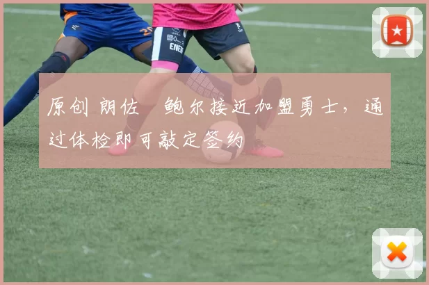 原创 朗佐・鲍尔接近加盟勇士，通过体检即可敲定签约