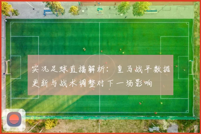 实况足球直播解析:皇马战平数据更新与战术调整对下一场影响