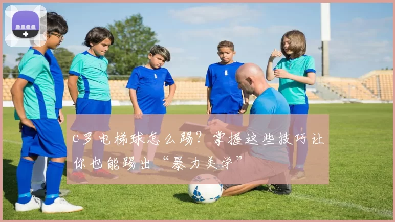 c罗电梯球怎么踢？掌握这些技巧让你也能踢出“暴力美学”