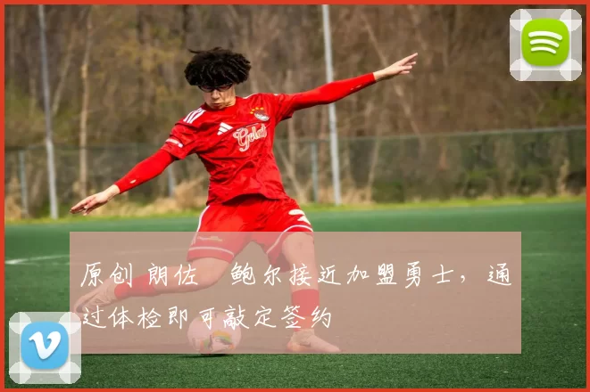 原创 朗佐・鲍尔接近加盟勇士，通过体检即可敲定签约