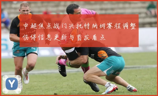 中超焦点战门兴托特纳姆赛程调整伤停信息更新与首发看点