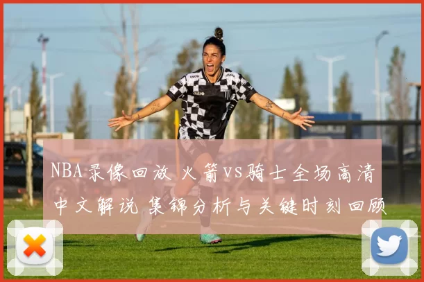NBA录像回放 火箭vs骑士全场高清中文解说 集锦分析与关键时刻回顾