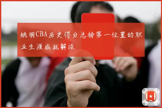 姚明CBA历史得分总榜第一位置的职业生涯成就解读