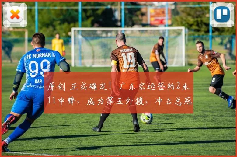 原创 正式确定！广东宏远签约2米11中锋，成为第五外援，冲击总冠军