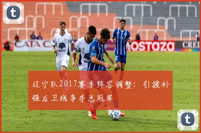 辽宁队2017赛季阵容调整：引援补强后卫线争夺总冠军