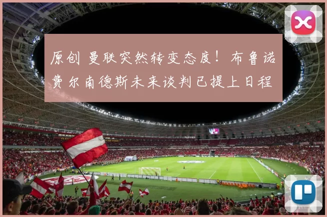 原创 曼联突然转变态度!布鲁诺・费尔南德斯未来谈判已提上日程