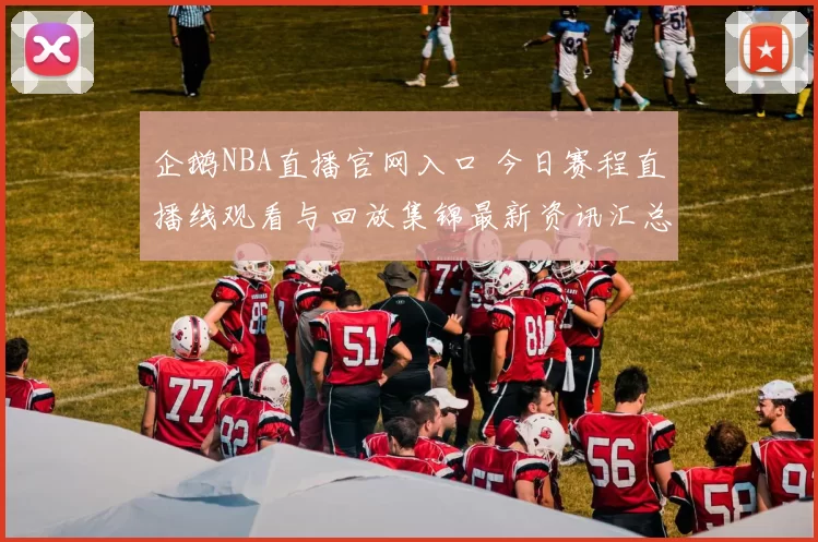 企鹅NBA直播官网入口 今日赛程直播线观看与回放集锦最新资讯汇总