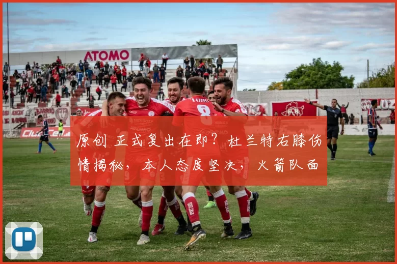 原创 正式复出在即？杜兰特右膝伤情揭秘，本人态度坚决，火箭队面临关键抉择