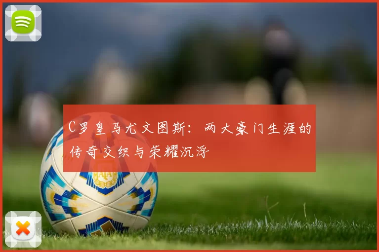 C罗皇马尤文图斯：两大豪门生涯的传奇交织与荣耀沉浮