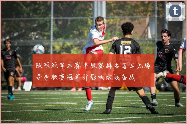 欧冠冠军本赛季联赛排名落后无缘争夺联赛冠军并影响欧战备战
