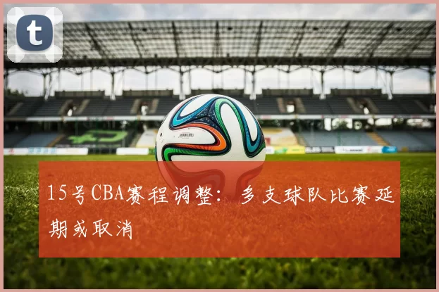 15号CBA赛程调整：多支球队比赛延期或取消