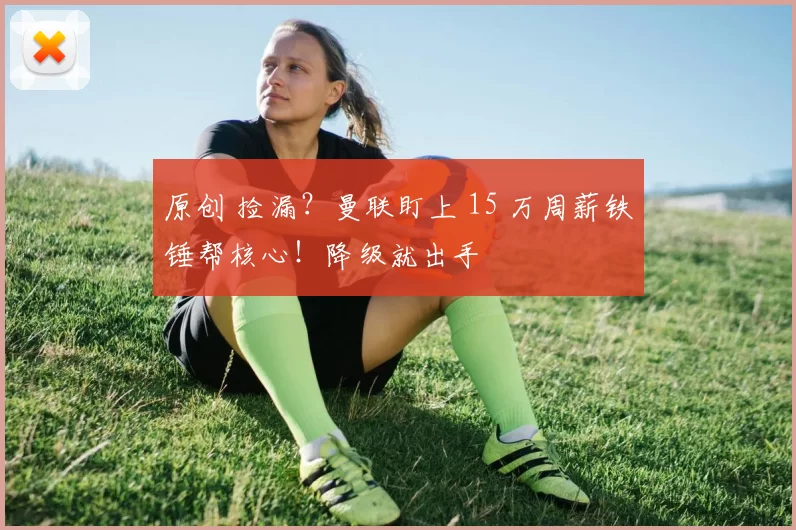 原创 捡漏？曼联盯上 15 万周薪铁锤帮核心！降级就出手