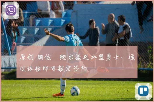 原创 朗佐・鲍尔接近加盟勇士，通过体检即可敲定签约