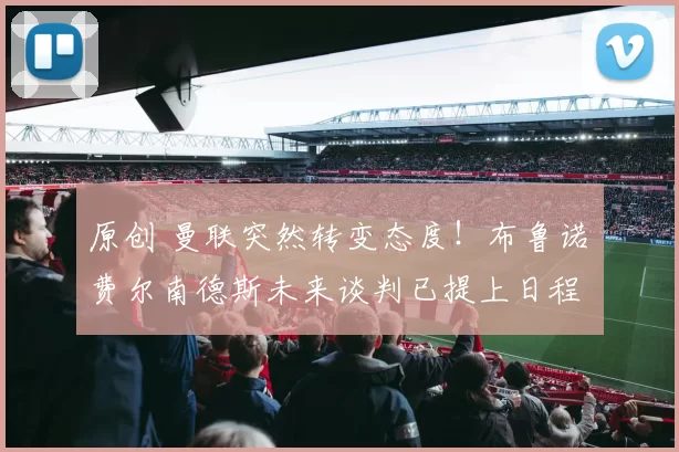 原创 曼联突然转变态度！布鲁诺・费尔南德斯未来谈判已提上日程