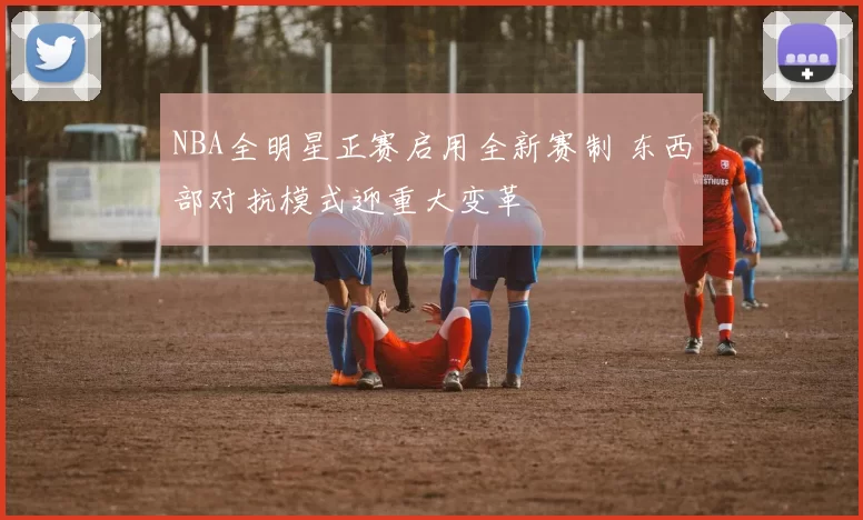 NBA全明星正赛启用全新赛制 东西部对抗模式迎重大变革