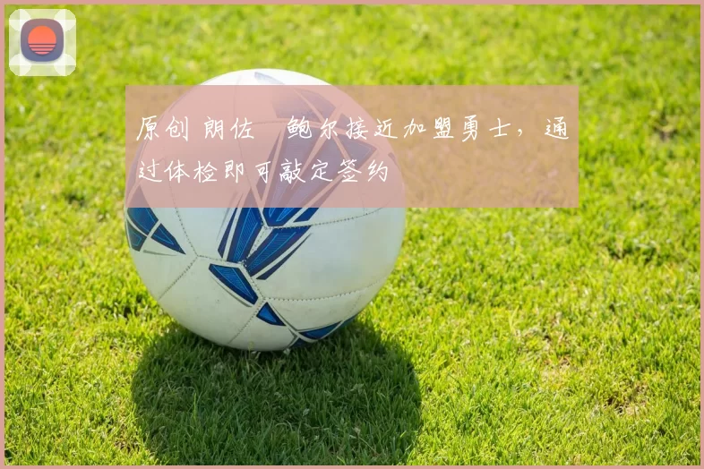 原创 朗佐・鲍尔接近加盟勇士，通过体检即可敲定签约