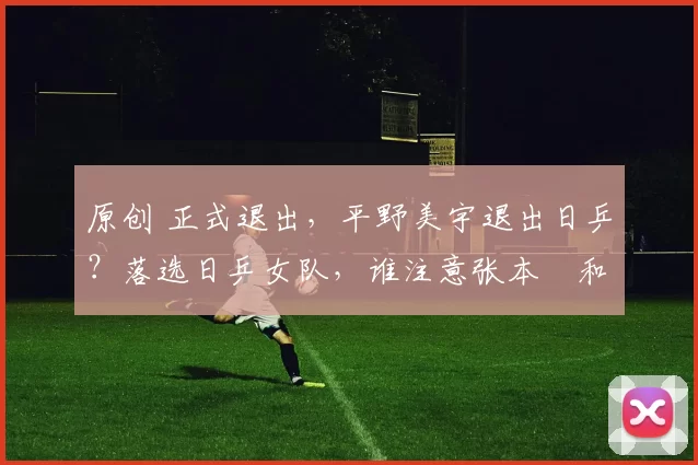 原创 正式退出，平野美宇退出日乒？落选日乒女队，谁注意张本㺯和的表态