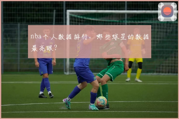 nba个人数据排行，哪些球星的数据最亮眼？
