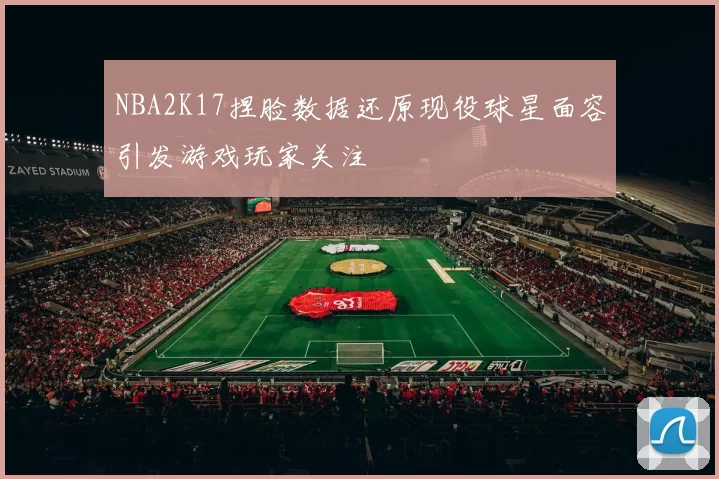 NBA2K17捏脸数据还原现役球星面容引发游戏玩家关注