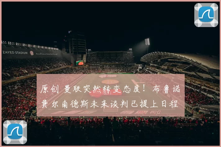 原创 曼联突然转变态度！布鲁诺・费尔南德斯未来谈判已提上日程