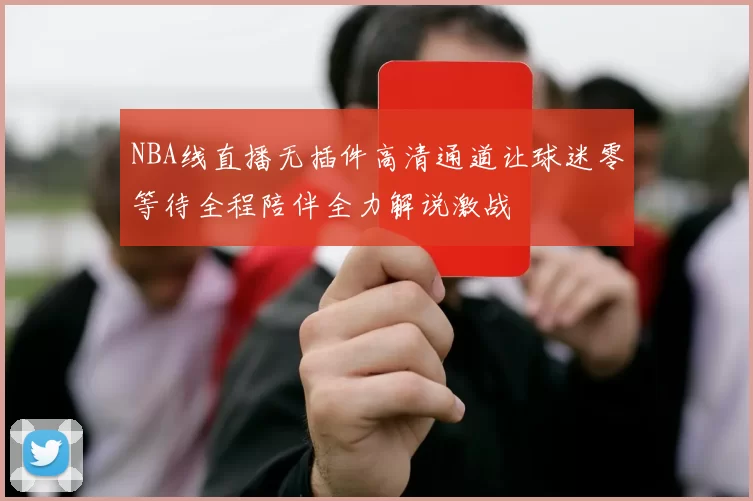 NBA线直播无插件高清通道让球迷零等待全程陪伴全力解说激战