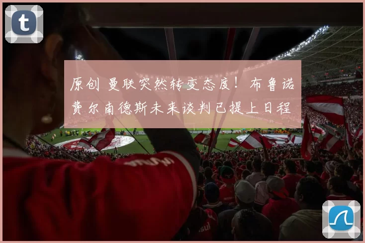 原创 曼联突然转变态度！布鲁诺・费尔南德斯未来谈判已提上日程