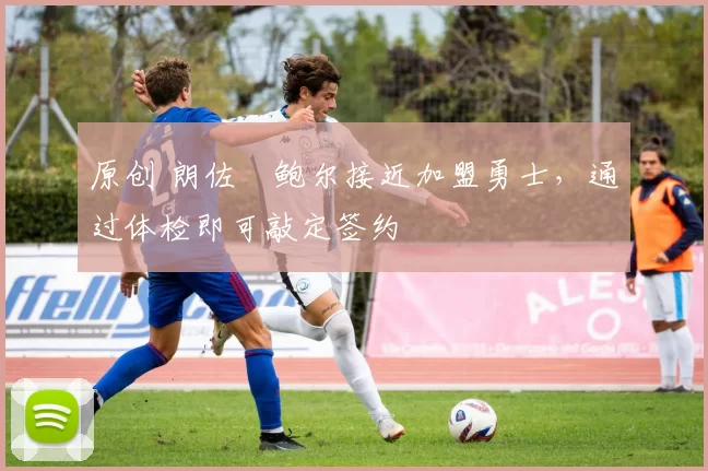原创 朗佐・鲍尔接近加盟勇士，通过体检即可敲定签约