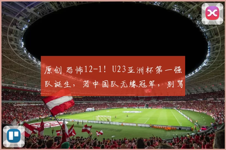 原创 恐怖12-1！U23亚洲杯第一强队诞生，若中国队无缘冠军，别骂他们