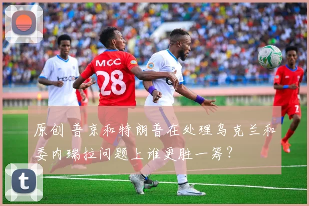 原创 普京和特朗普在处理乌克兰和委内瑞拉问题上谁更胜一筹？