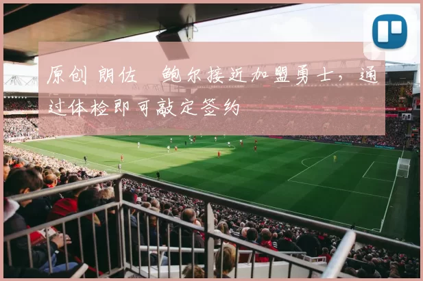 原创 朗佐・鲍尔接近加盟勇士，通过体检即可敲定签约