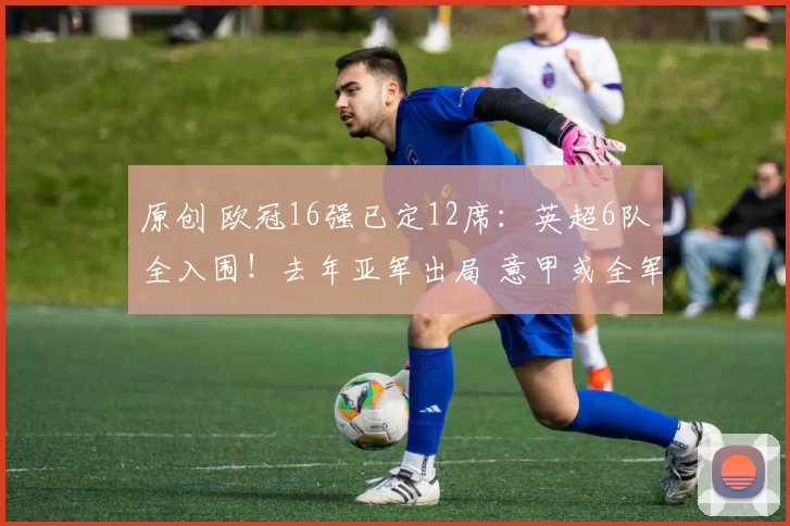 原创 欧冠16强已定12席：英超6队全入围！去年亚军出局 意甲或全军覆没