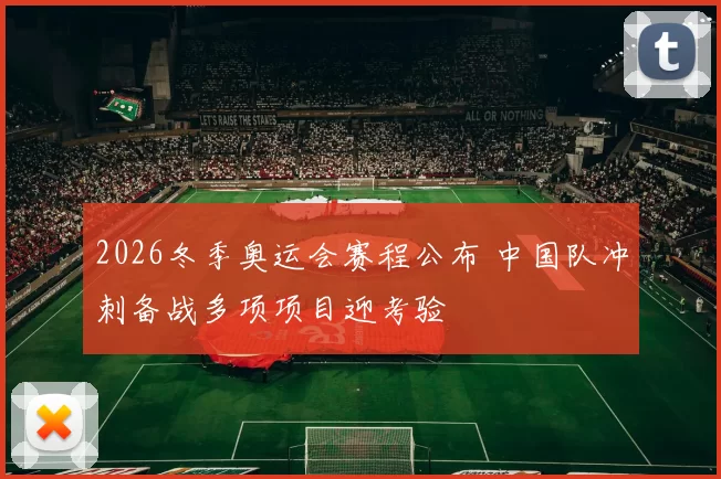 2026冬季奥运会赛程公布 中国队冲刺备战多项项目迎考验