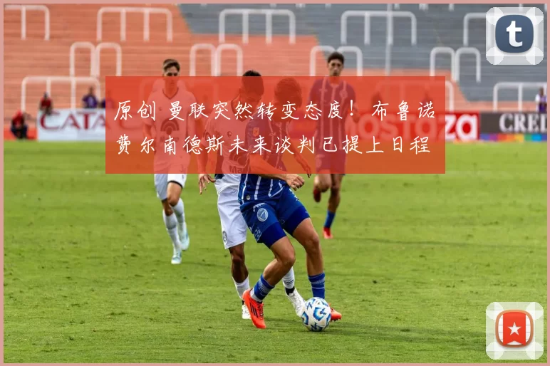 原创 曼联突然转变态度！布鲁诺・费尔南德斯未来谈判已提上日程