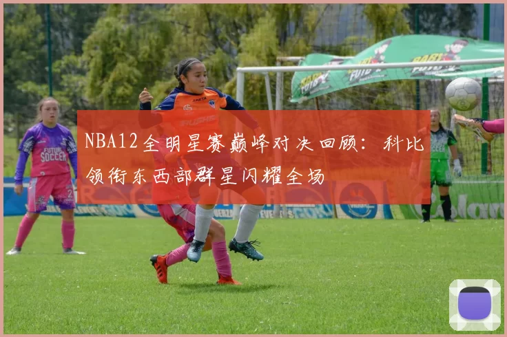 NBA12全明星赛巅峰对决回顾：科比领衔东西部群星闪耀全场