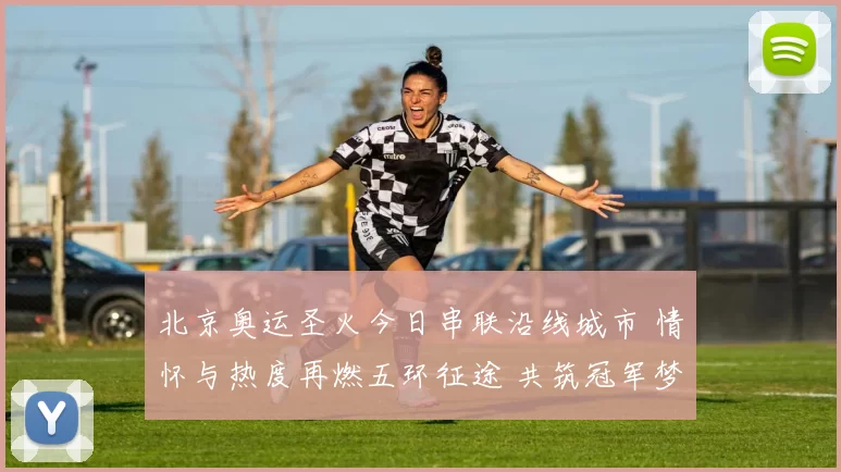 北京奥运圣火今日串联沿线城市 情怀与热度再燃五环征途 共筑冠军梦