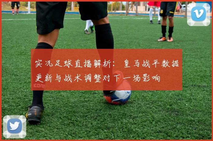 实况足球直播解析:皇马战平数据更新与战术调整对下一场影响