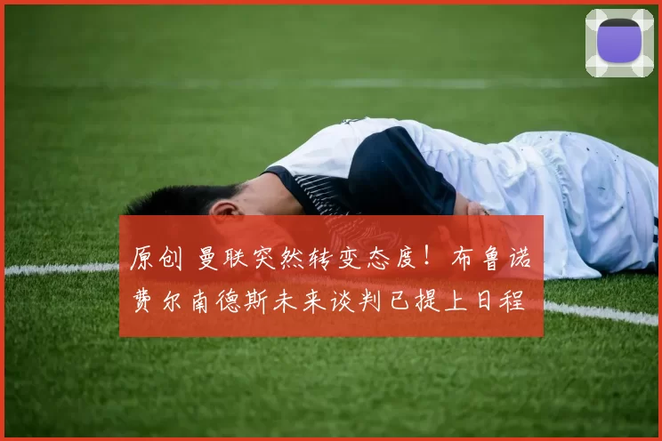 原创 曼联突然转变态度！布鲁诺・费尔南德斯未来谈判已提上日程