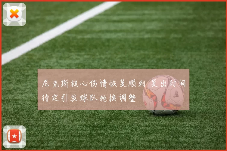 尼克斯核心伤情恢复顺利 复出时间待定引发球队轮换调整